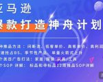 亚马逊爆款打造神舟计划,7种推品方法,4个类目广告打法,2个SOP详解-学习资源社