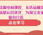 淘宝无货源电商课程,从选品和货源,到流量运营优化,为淘宝卖家量身打造-学习资源社