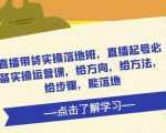 直播带货实操落地班,直播起号必备实操运营课,给方向,给方法,给步骤,能落地-学习资源社