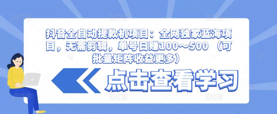抖音全自动提款机项目：全网独家蓝海项目，无需剪辑，单号日赚100～500 （可批量矩阵收益更多）-学习资源社