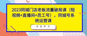 2023同城门店老板流量破局课(短视频+直播间+员工号),同城号系统运营课-学习资源社