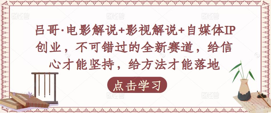 吕哥·电影解说+影视解说+自媒体IP创业，不可错过的全新赛道，给信心才能坚持，给方法才能落地-学习资源社