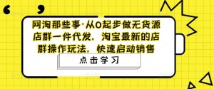 网淘那些事·从0起步做无货源店群一件代发,淘宝最新的店群操作玩法,快速启动销售-学习资源社