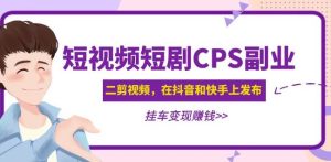 黄岛主·短视频短剧CPS副业项目:二剪视频在抖音和快手上发布,挂车变现-学习资源社