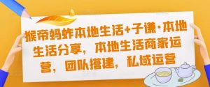 猴帝蚂蚱本地生活+子谦·本地生活分享,本地生活商家运营,团队搭建,私域运营-学习资源社
