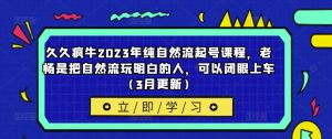 久久疯牛2023年纯自然流起号课程,老杨是把自然流玩明白的人,可以闭眼上车(3月更新)-学习资源社