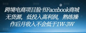 跨境电商项目脸书Facebook商城无货源,低投入高利润,熟练操作后月收入不会低于1W-3W-学习资源社