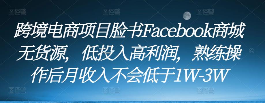 跨境电商项目脸书Facebook商城无货源，低投入高利润，熟练操作后月收入不会低于1W-3W-学习资源社