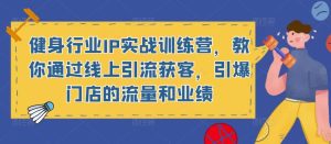 健身行业IP实战训练营,教你通过线上引流获客,引爆门店的流量和业绩-学习资源社