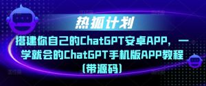 热狐计划·搭建你自己的ChatGPT安卓APP,一学就会的ChatGPT手机版APP教程(带源码)-学习资源社
