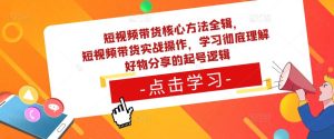 短视频带货核心方法全辑,短视频带货实战操作,学习彻底理解好物分享的起号逻辑-学习资源社