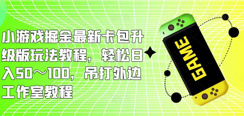 小游戏掘金最新卡包升级版玩法教程，轻松日入50～100，吊打外边工作室教程-学习资源社