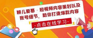颖儿爱慕·短视频内容策划以及账号细节,助你打造爆款内容-学习资源社