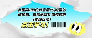 外面卖199的抖音最火QQ号估值项目,直播必备礼物收割机【详细玩法】-学习资源社