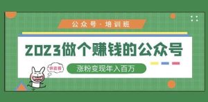 2023公众号培训班,2023做个赚钱的公众号,涨粉变现年入百万!-学习资源社