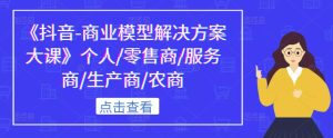 《抖音-商业模型解决方案大课》个人/零售商/服务商/生产商/农商-学习资源社