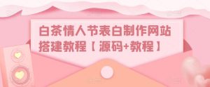 白茶情人节表白制作网站搭建教程【源码+教程】-学习资源社