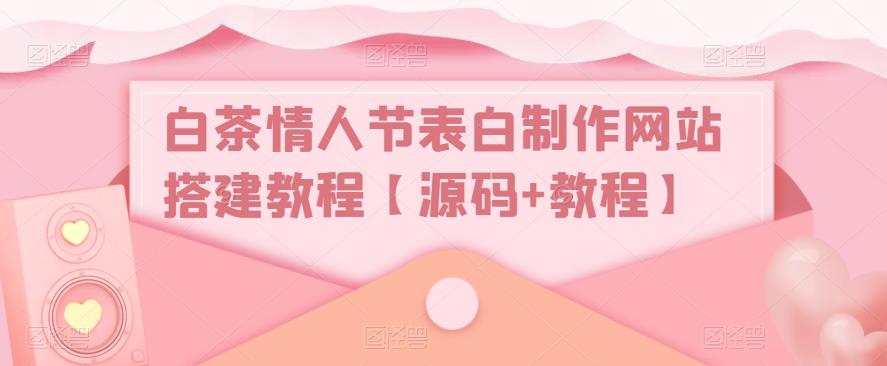 白茶情人节表白制作网站搭建教程【源码+教程】-学习资源社