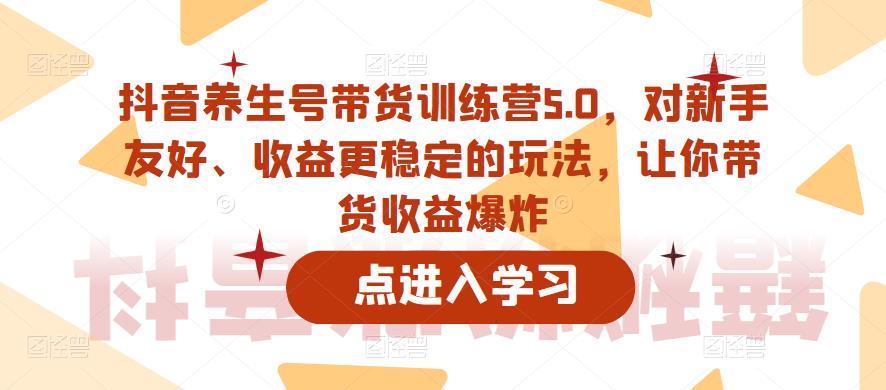 抖音养生号带货训练营5.0，对新手友好、收益更稳定的玩法，让你带货收益爆炸-学习资源社