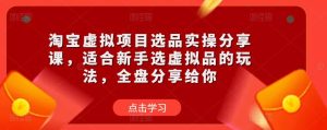 淘宝虚拟项目选品实操分享课,适合新手选虚拟品的玩法,全盘分享给你-学习资源社