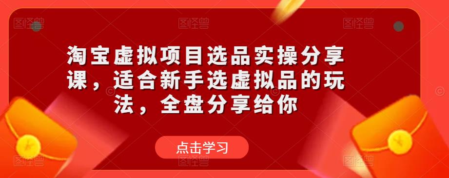 淘宝虚拟项目选品实操分享课，适合新手选虚拟品的玩法，全盘分享给你-学习资源社