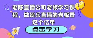 老陈直播公司老板学习课程,做娱乐直播的老板看这个-学习资源社