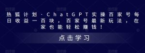 热狐计划·ChatGPT实操百家号每日收益一百块,百家号最新玩法,在家也能轻松赚钱!-学习资源社