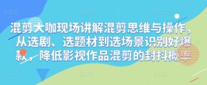 混剪大咖现场讲解混剪思维与操作,从选剧、选题材到选场景识别好爆款,降低影视作品混剪的封抖概率-学习资源社