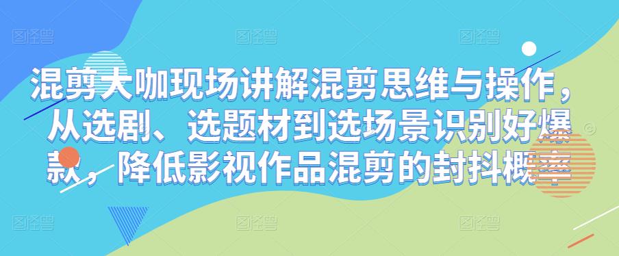 混剪大咖现场讲解混剪思维与操作，从选剧、选题材到选场景识别好爆款，降低影视作品混剪的封抖概率-学习资源社