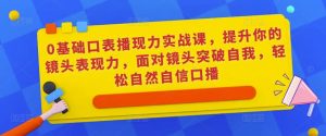 0基础口表播现力实战课,提升你的镜头表现力,面对镜头突破自我,轻松自然自信口播-学习资源社