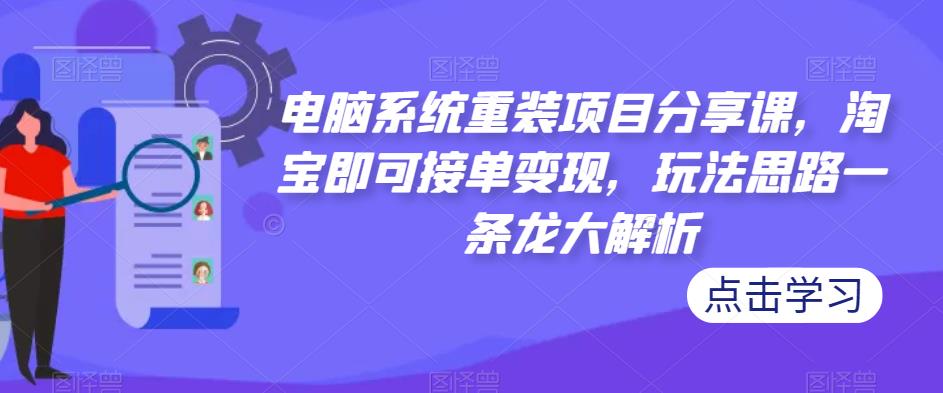 电脑系统重装项目分享课，淘宝即可接单变现，玩法思路一条龙大解析-学习资源社