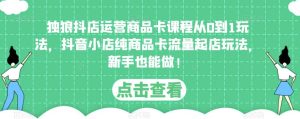独狼抖店运营商品卡课程从0到1玩法,抖音小店纯商品卡流量起店玩法,新手也能做!-学习资源社