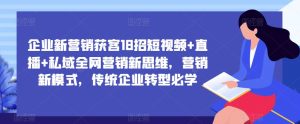 企业新营销获客18招短视频+直播+私域全网营销新思维,营销新模式,传统企业转型必学-学习资源社