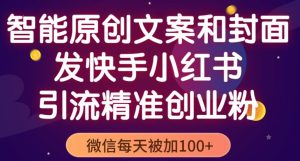 智能原创封面和创业文案,快手小红书引流精准创业粉,微信每天被加100+(揭秘)-学习资源社