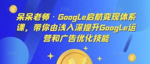 呆呆老师·Google启航变现体系课,带你由浅入深提升Google运营和广告优化技能-学习资源社