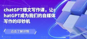 chatGPT爆文写作课,让chatGPT成为我们的自媒体写作的印钞机-学习资源社