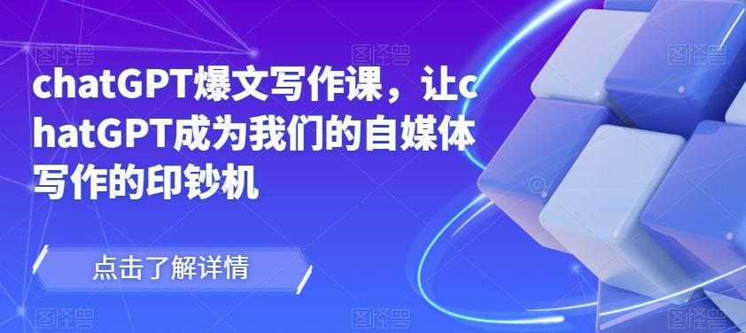 chatGPT爆文写作课，让chatGPT成为我们的自媒体写作的印钞机-学习资源社