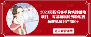 2023男粉高客单价实操落地项目,零基础玩转男粉短视频转私域日产500+-学习资源社