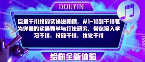 巨量千川投放实操进阶课,从1-10到千川更为详细的实操教学与打法研究,带你深入学习千川,投放千川,优化千川-学习资源社
