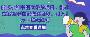 船长小红书图文带货项目,副业或者全职在家做都可以,月入2万+超级红利-学习资源社