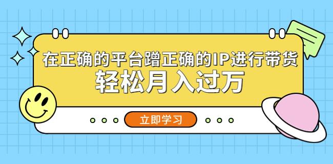在正确的平台蹭正确的IP进行带货，轻松月入过万-学习资源社