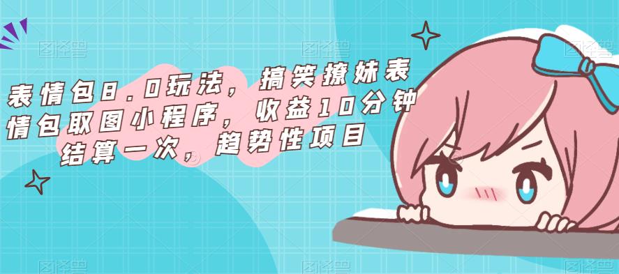 表情包8.0玩法，搞笑撩妹表情包取图小程序，收益10分钟结算一次，趋势性项目-学习资源社
