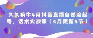 久久疯牛4月抖音直播纯自然流起号,话术实战课(4月更新4节)-学习资源社