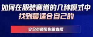 文全老师带你做直播线上课,如何在服装赛道的几种模式中找到最适合自己的-学习资源社