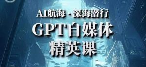 AI航海计划ChatGPT自媒体精英课,快速从入门到进阶(首创调教心流法|实战案例|内容自动化)-学习资源社