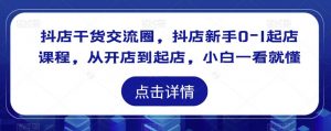 抖店干货交流圈,抖店新手0-1起店课程,从开店到起店,小白一看就懂-学习资源社