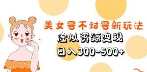 美女号不封号新玩法,虚拟资源变现,日入300-500+-学习资源社