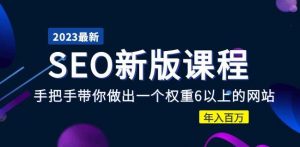 2023某大佬收费SEO新版课程:手把手带你做出一个权重6以上的网站,年入百万-学习资源社