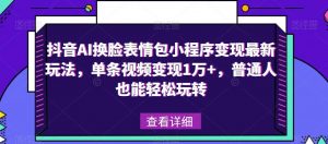 抖音AI换脸表情包小程序变现最新玩法,单条视频变现1万+,普通人也能轻松玩转!-学习资源社