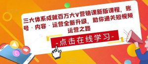 三大体系成就百万大V营销课新版课程,账号·内容·运营全新升级,助你通关短视频运营之路-学习资源社